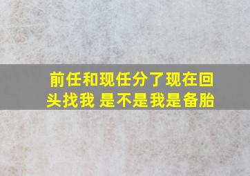 前任和现任分了现在回头找我 是不是我是备胎